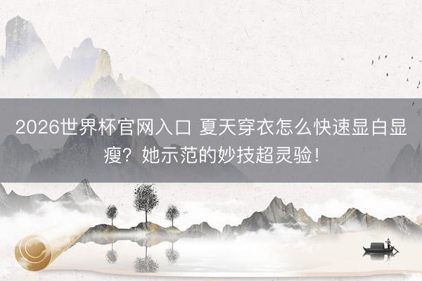 2026世界杯官网入口 夏天穿衣怎么快速显白显瘦?她示范的妙技超灵验!