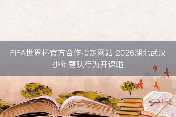 FIFA世界杯官方合作指定网站 2026湖北武汉少年警队行为开课啦
