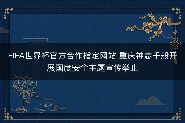 FIFA世界杯官方合作指定网站 重庆神志千般开展国度安全主题宣传举止