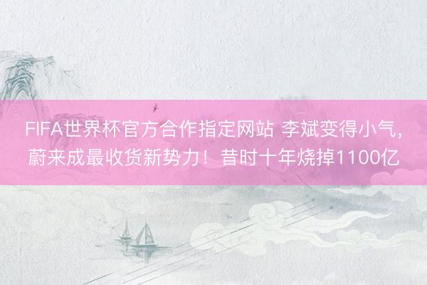 FIFA世界杯官方合作指定网站 李斌变得小气，蔚来成最收货新势力！昔时十年烧掉1100亿