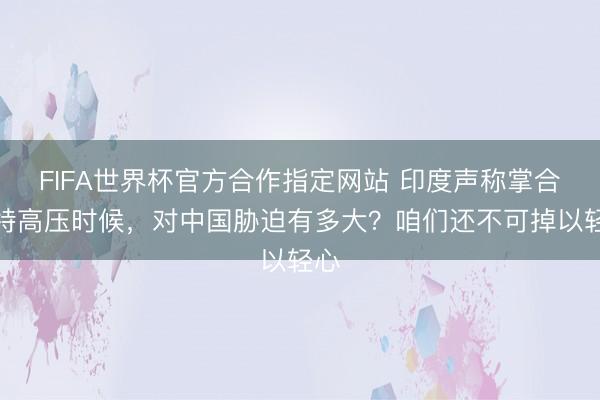 FIFA世界杯官方合作指定网站 印度声称掌合手特高压时候，对中国胁迫有多大？咱们还不可掉以轻心