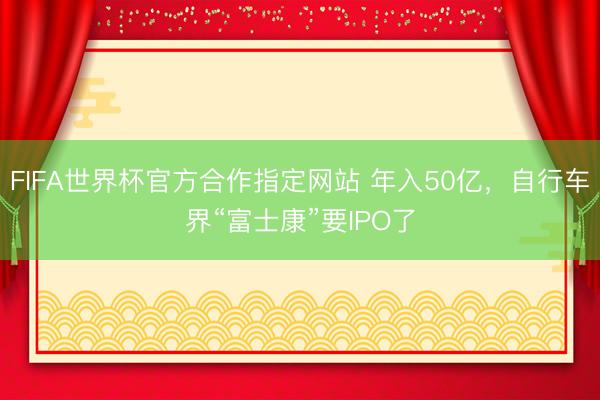 FIFA世界杯官方合作指定网站 年入50亿，自行车界“富士康”要IPO了