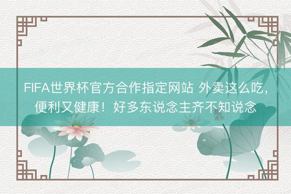 FIFA世界杯官方合作指定网站 外卖这么吃,便利又健康!好多东说念主齐不知说念