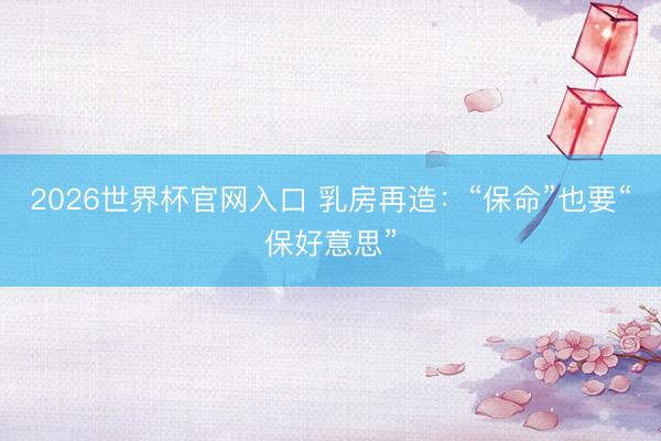 2026世界杯官网入口 乳房再造:“保命”也要“保好意思”