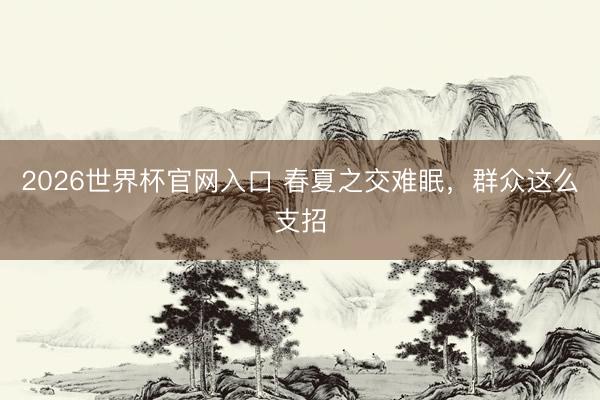 2026世界杯官网入口 春夏之交难眠，群众这么支招