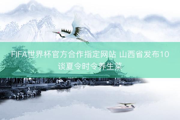 FIFA世界杯官方合作指定网站 山西省发布10谈夏令时令养生菜