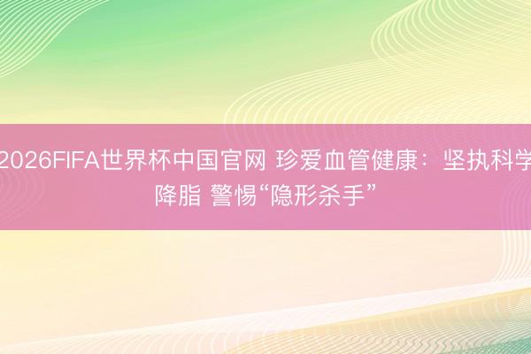 2026FIFA世界杯中国官网 珍爱血管健康：坚执科学降脂 警惕“隐形杀手”