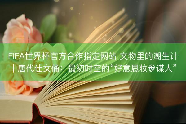 FIFA世界杯官方合作指定网站 文物里的潮生计｜唐代仕女俑：最初时空的“好意思妆参谋人”