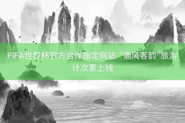 FIFA世界杯官方合作指定网站 “潮风客韵”旅游计次票上线