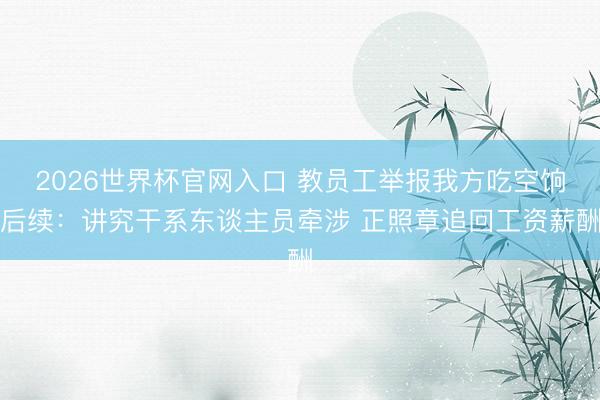 2026世界杯官网入口 教员工举报我方吃空饷后续：讲究干系东谈主员牵涉 正照章追回工资薪酬