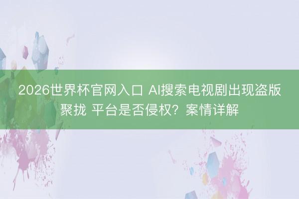 2026世界杯官网入口 AI搜索电视剧出现盗版聚拢 平台是否侵权?案情详解