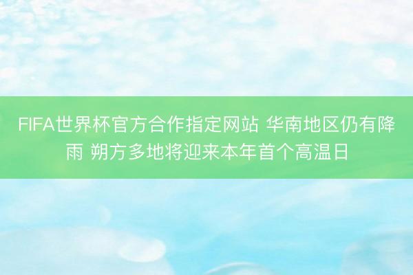 FIFA世界杯官方合作指定网站 华南地区仍有降雨 朔方多地将迎来本年首个高温日