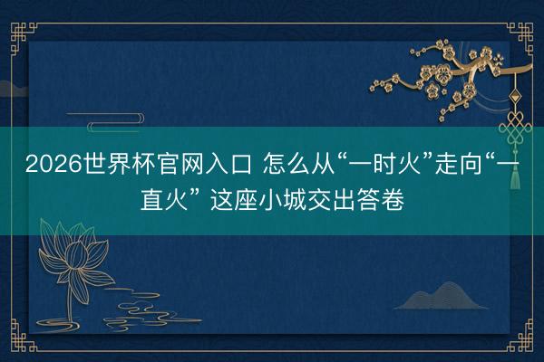 2026世界杯官网入口 怎么从“一时火”走向“一直火” 这座小城交出答卷