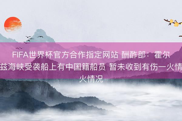FIFA世界杯官方合作指定网站 酬酢部：霍尔木兹海峡受袭船上有中国籍船员 暂未收到有伤一火情况