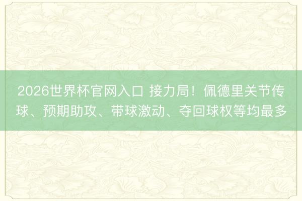 2026世界杯官网入口 接力局!佩德里关节传球、预期助攻、带球激动、夺回球权等均最多