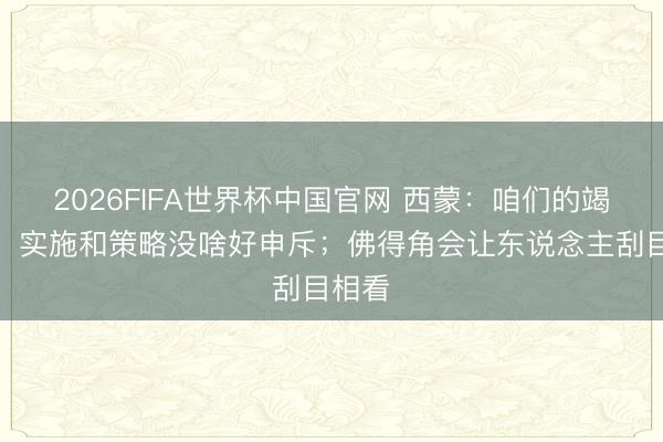 2026FIFA世界杯中国官网 西蒙：咱们的竭力于、实施和策略没啥好申斥；佛得角会让东说念主刮目相看