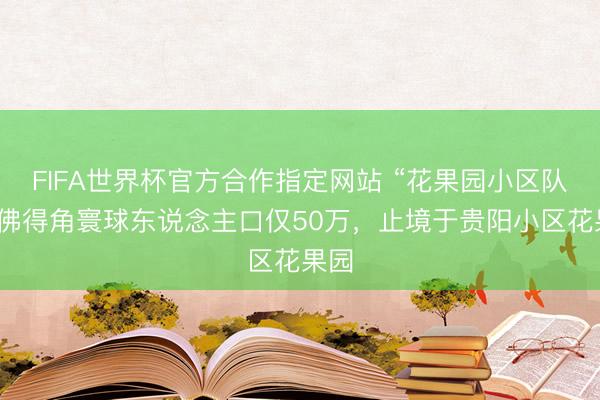 FIFA世界杯官方合作指定网站 “花果园小区队”!佛得角寰球东说念主口仅50万,止境于贵阳小区花果园
