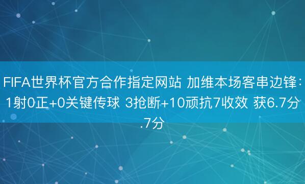 FIFA世界杯官方合作指定网站 加维本场客串边锋：1射0正+0关键传球 3抢断+10顽抗7收效 获6.7分