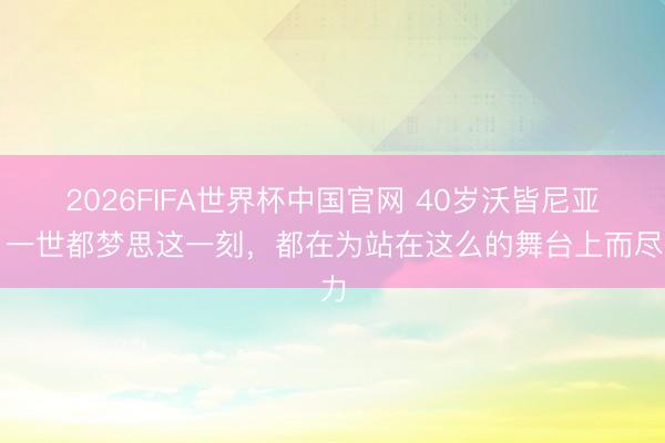 2026FIFA世界杯中国官网 40岁沃皆尼亚：一世都梦思这一刻，都在为站在这么的舞台上而尽力