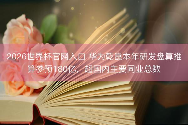 2026世界杯官网入口 华为乾崑本年研发盘算推算参预180亿，超国内主要同业总数