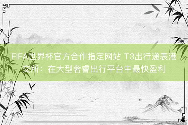 FIFA世界杯官方合作指定网站 T3出行递表港交所：在大型奢睿出行平台中最快盈利