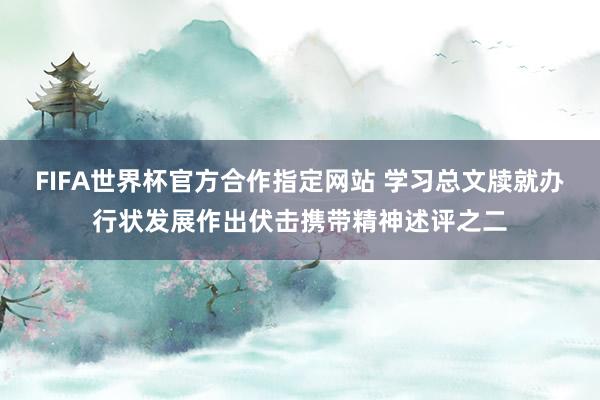 FIFA世界杯官方合作指定网站 学习总文牍就办行状发展作出伏击携带精神述评之二