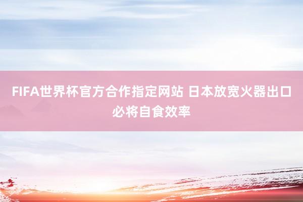 FIFA世界杯官方合作指定网站 日本放宽火器出口必将自食效率