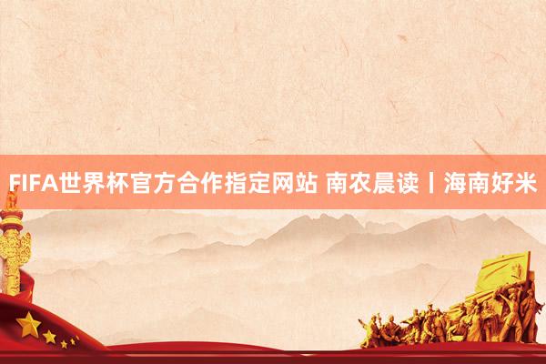 FIFA世界杯官方合作指定网站 南农晨读丨海南好米