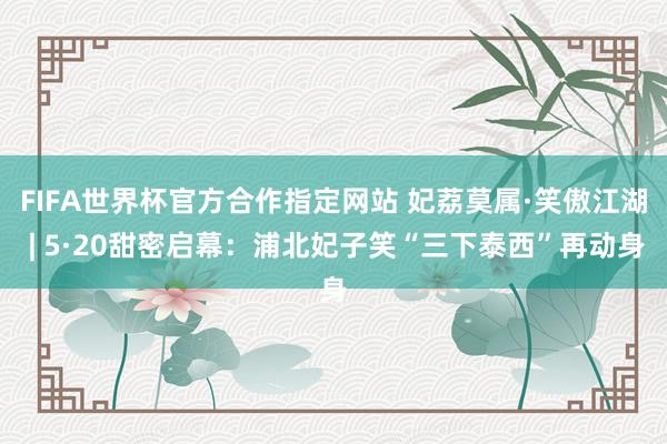 FIFA世界杯官方合作指定网站 妃荔莫属·笑傲江湖 | 5·20甜密启幕：浦北妃子笑“三下泰西”再动身