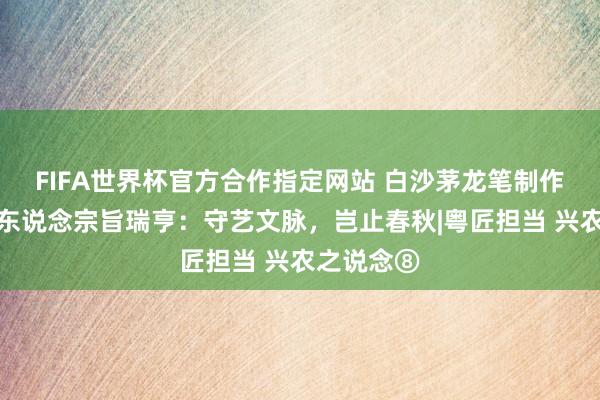 FIFA世界杯官方合作指定网站 白沙茅龙笔制作本事传承东说念宗旨瑞亨：守艺文脉，岂止春秋|粤匠担当 兴农之说念⑧