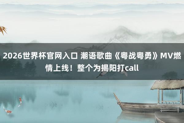 2026世界杯官网入口 潮语歌曲《粤战粤勇》MV燃情上线！整个为揭阳打call