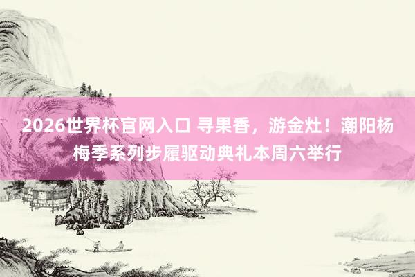 2026世界杯官网入口 寻果香，游金灶！潮阳杨梅季系列步履驱动典礼本周六举行