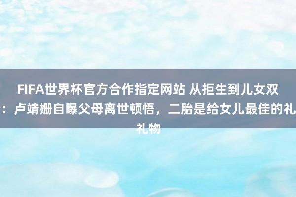 FIFA世界杯官方合作指定网站 从拒生到儿女双全：卢靖姗自曝父母离世顿悟，二胎是给女儿最佳的礼物