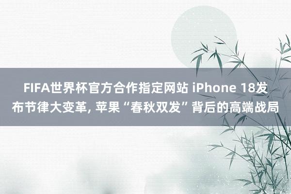 FIFA世界杯官方合作指定网站 iPhone 18发布节律大变革， 苹果“春秋双发”背后的高端战局