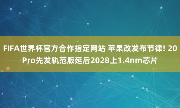 FIFA世界杯官方合作指定网站 苹果改发布节律! 20Pro先发轨范版延后2028上1.4nm芯片