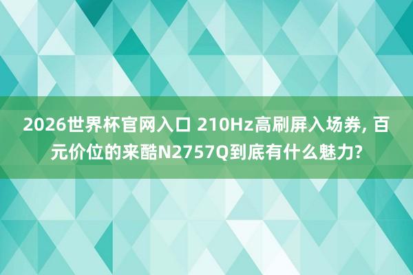 2026世界杯官网入口 210Hz高刷屏入场券, 百元价位的来酷N2757Q到底有什么魅力?
