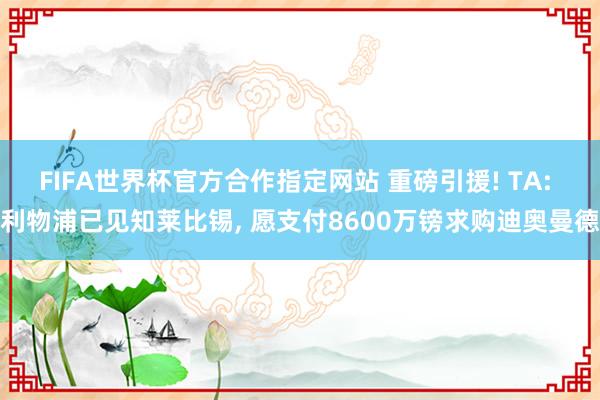 FIFA世界杯官方合作指定网站 重磅引援! TA: 利物浦已见知莱比锡， 愿支付8600万镑求购迪奥曼德