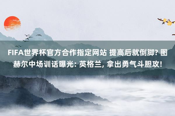 FIFA世界杯官方合作指定网站 提高后就倒脚? 图赫尔中场训话曝光: 英格兰， 拿出勇气斗胆攻!