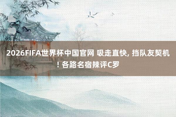 2026FIFA世界杯中国官网 吸走直快， 挡队友契机! 各路名宿辣评C罗