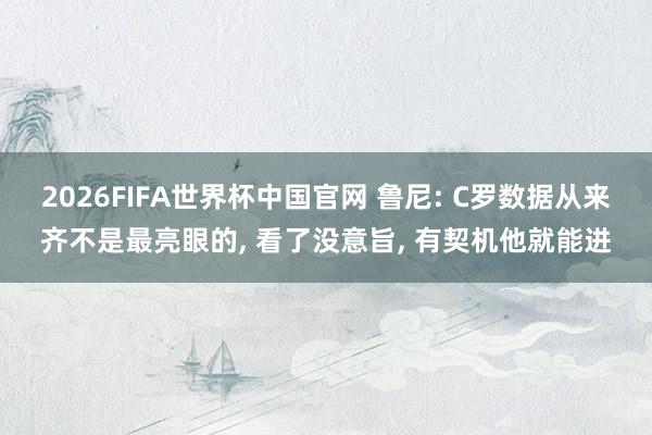 2026FIFA世界杯中国官网 鲁尼: C罗数据从来齐不是最亮眼的, 看了没意旨, 有契机他就能进