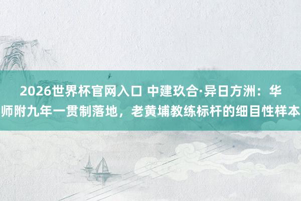 2026世界杯官网入口 中建玖合·异日方洲：华师附九年一贯制落地，老黄埔教练标杆的细目性样本
