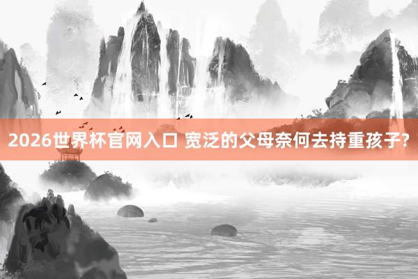 2026世界杯官网入口 宽泛的父母奈何去持重孩子?