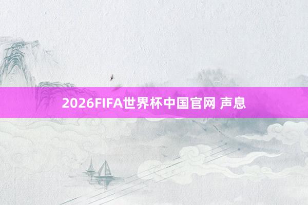 2026FIFA世界杯中国官网 声息