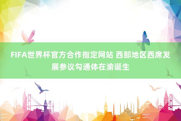 FIFA世界杯官方合作指定网站 西部地区西席发展参议勾通体在渝诞生