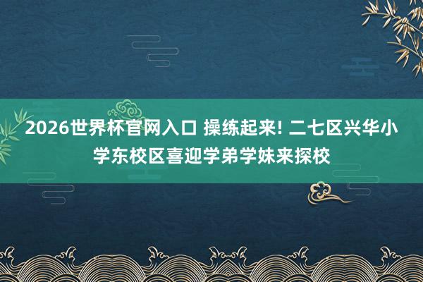 2026世界杯官网入口 操练起来! 二七区兴华小学东校区喜迎学弟学妹来探校