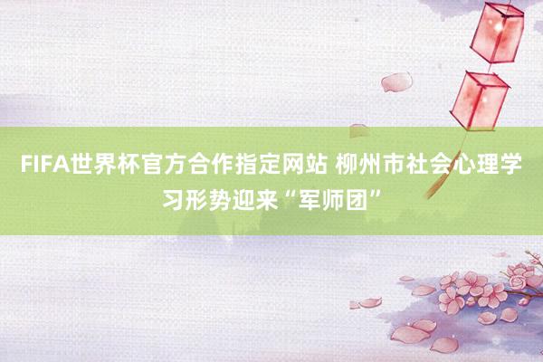 FIFA世界杯官方合作指定网站 柳州市社会心理学习形势迎来“军师团”