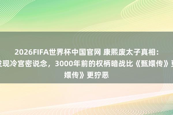 2026FIFA世界杯中国官网 康熙废太子真相:考古发现冷宫密说念,3000年前的权柄暗战比《甄嬛传》更狞恶