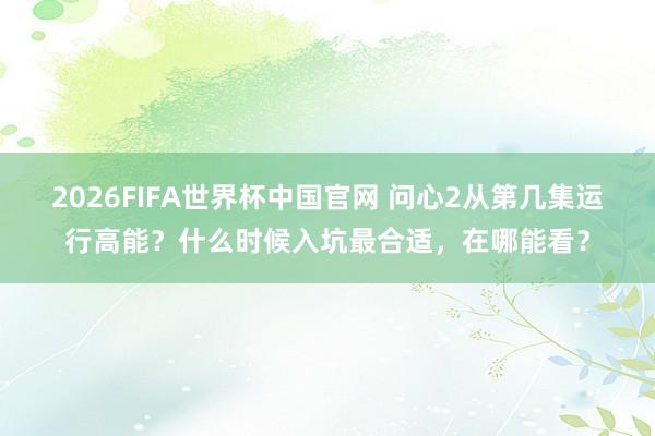 2026FIFA世界杯中国官网 问心2从第几集运行高能?什么时候入坑最合适,在哪能看?
